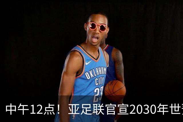 中午12点！亚足联官宣2030年世预赛赛程，国足亮相时间正式确定