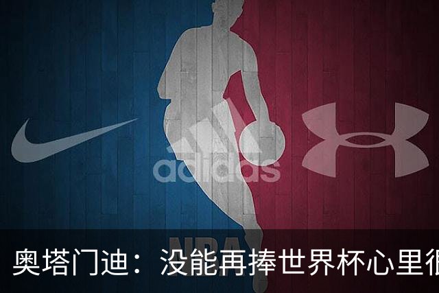 奥塔门迪：没能再捧世界杯心里很苦涩，但西班牙完全配得上冠军