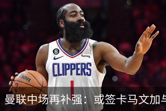 曼联中场再补强：或签卡马文加与贝格，皇马松口可谈