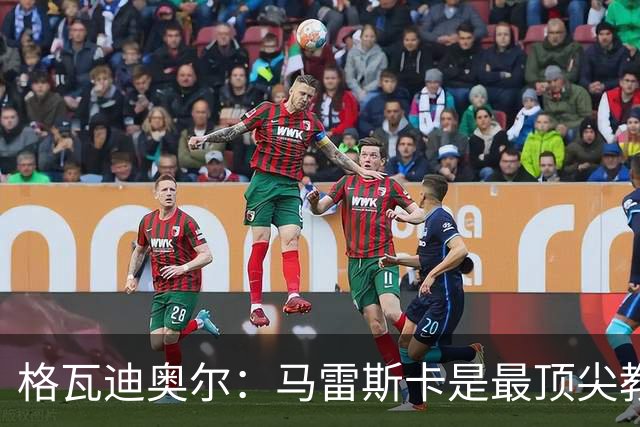 格瓦迪奥尔：马雷斯卡是最顶尖教练之一，相信我们能取得伟大成就