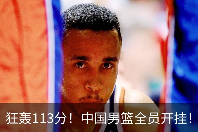 狂轰113分！中国男篮全员开挂！再见了，高诗岩！