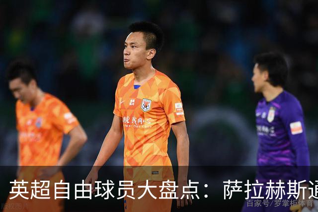 英超自由球员大盘点：萨拉赫斯通斯领衔 桑乔去向未定