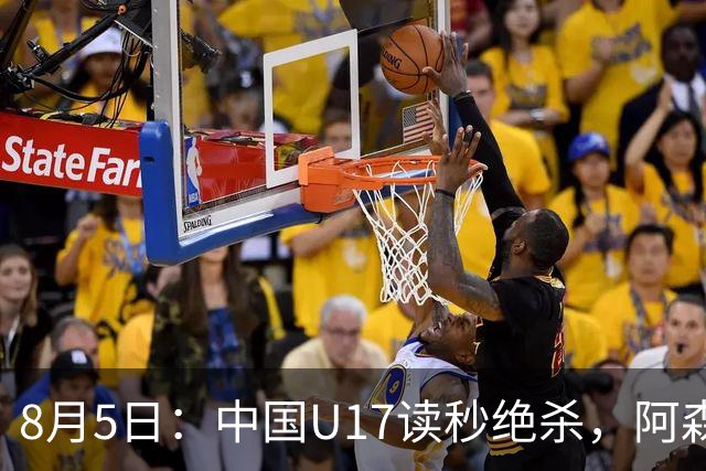 8月5日：中国U17读秒绝杀，阿森纳饮恨，国足3比2拿下硬仗